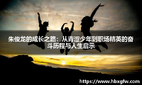 xc体育朱俊龙的成长之路：从青涩少年到职场精英的奋斗历程与人生启示