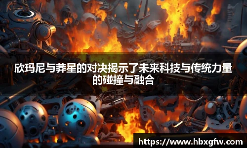 xc体育欣玛尼与莽星的对决揭示了未来科技与传统力量的碰撞与融合
