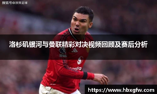 xc体育洛杉矶银河与曼联精彩对决视频回顾及赛后分析